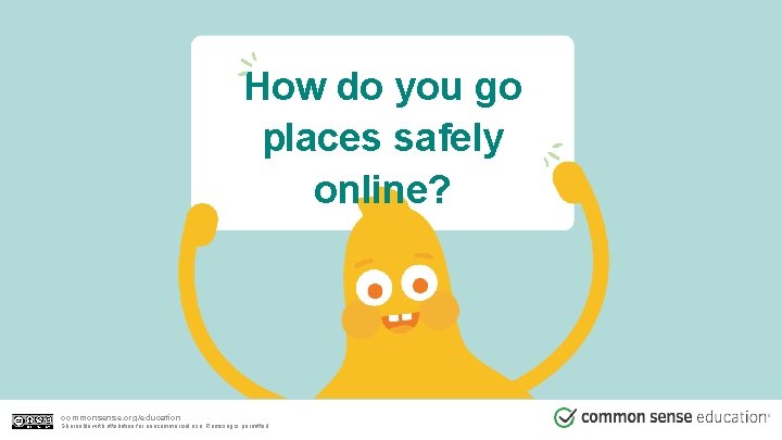 How do you go places safely online? commonsense. org/education Shareable with attribution for noncommercial