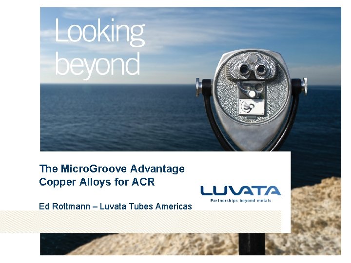 The Micro. Groove Advantage Copper Alloys for ACR Ed Rottmann – Luvata Tubes Americas
