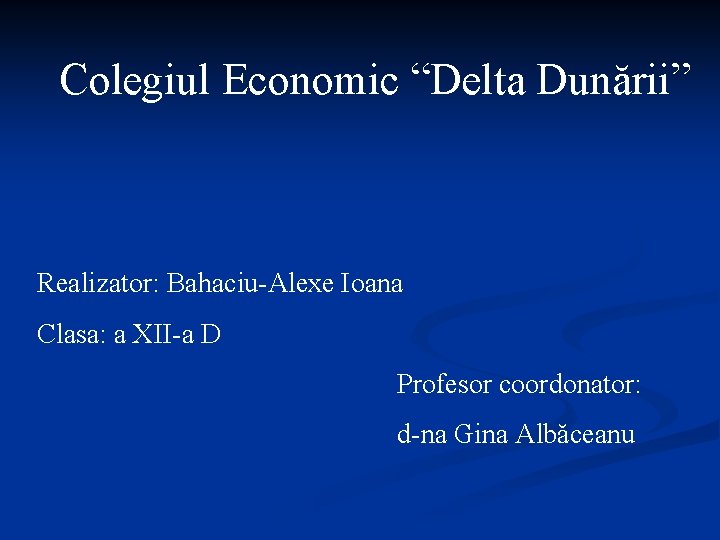 Colegiul Economic “Delta Dunării” Realizator: Bahaciu-Alexe Ioana Clasa: a XII-a D Profesor coordonator: d-na