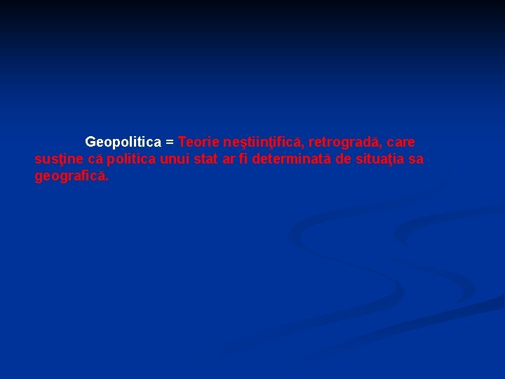 Geopolitica = Teorie neştiinţifică, retrogradă, care susţine că politica unui stat ar fi determinată