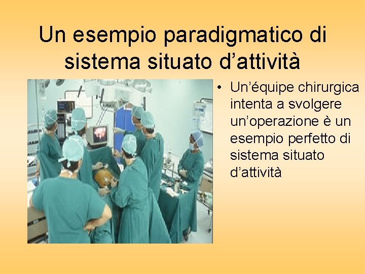 Un esempio paradigmatico di sistema situato d’attività • Un’équipe chirurgica intenta a svolgere un’operazione