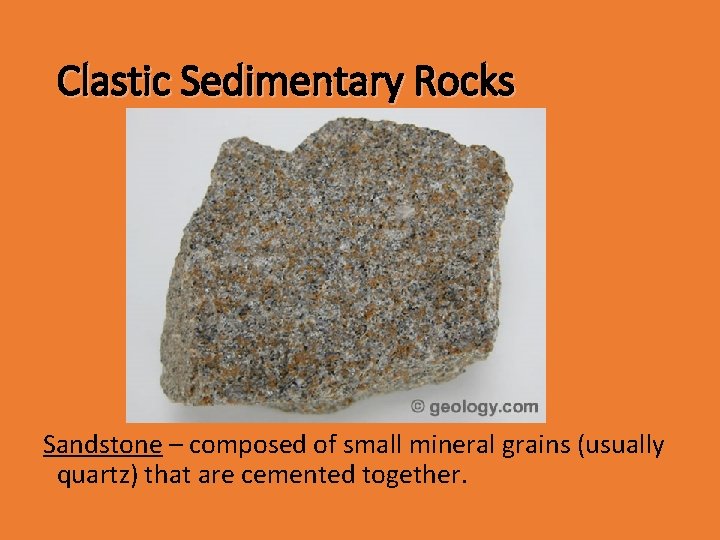 Clastic Sedimentary Rocks Sandstone – composed of small mineral grains (usually quartz) that are