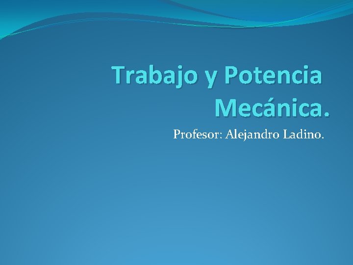 Trabajo y Potencia Mecánica. Profesor: Alejandro Ladino. 