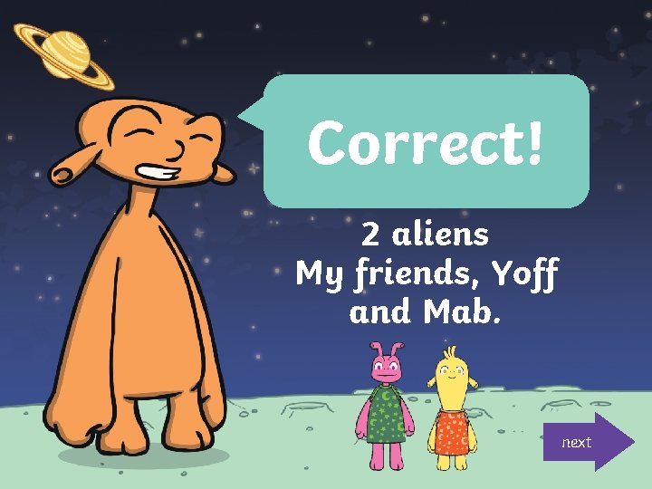 Correct! 2 aliens My friends, Yoff and Mab. next 