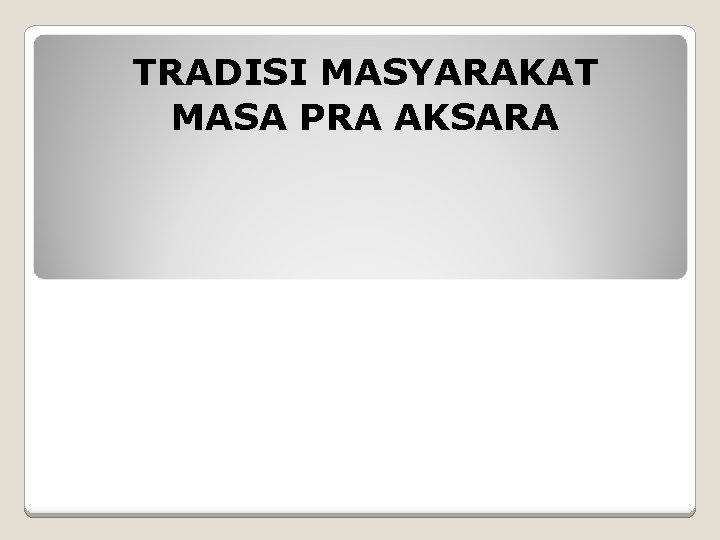 TRADISI MASYARAKAT MASA PRA AKSARA 