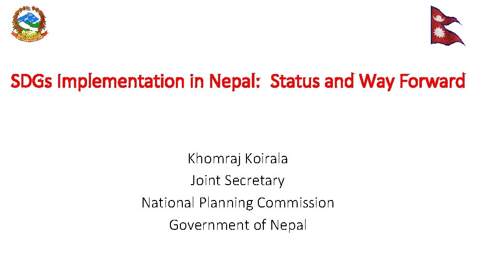 SDGs Implementation in Nepal: Status and Way Forward Khomraj Koirala Joint Secretary National Planning