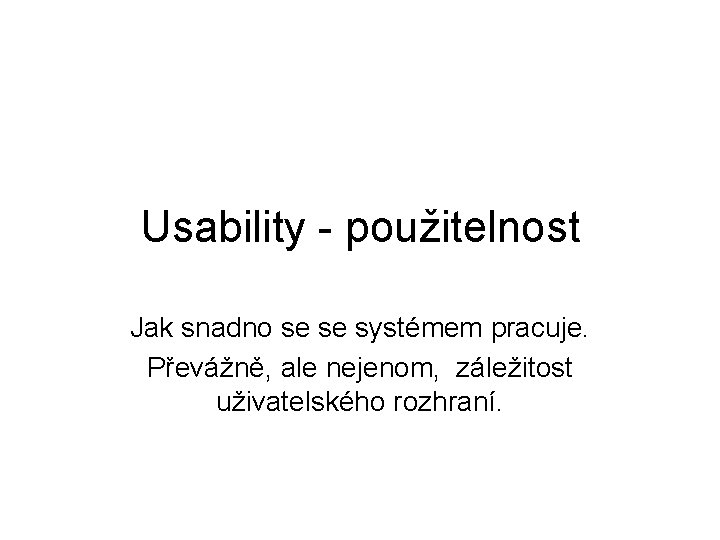 Usability - použitelnost Jak snadno se se systémem pracuje. Převážně, ale nejenom, záležitost uživatelského