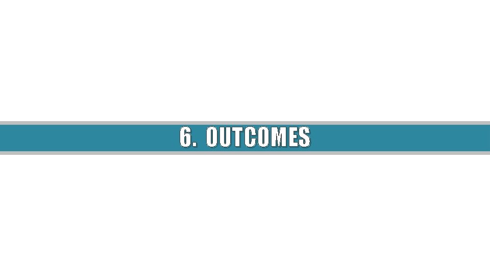 6. OUTCOMES 6. OUTCOMES