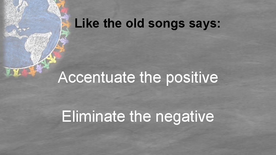Like the old songs says: Accentuate the positive Eliminate the negative 