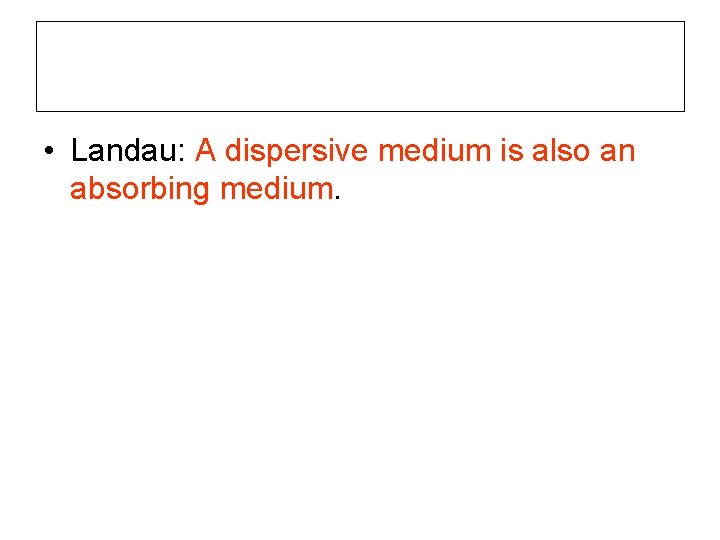  • Landau: A dispersive medium is also an absorbing medium. 