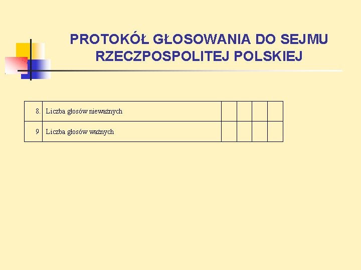 PROTOKÓŁ GŁOSOWANIA DO SEJMU RZECZPOSPOLITEJ POLSKIEJ 8. Liczba głosów nieważnych 9 Liczba głosów ważnych PROTOKÓŁ GŁOSOWANIA DO SEJMU RZECZPOSPOLITEJ POLSKIEJ 8. Liczba głosów nieważnych 9 Liczba głosów ważnych