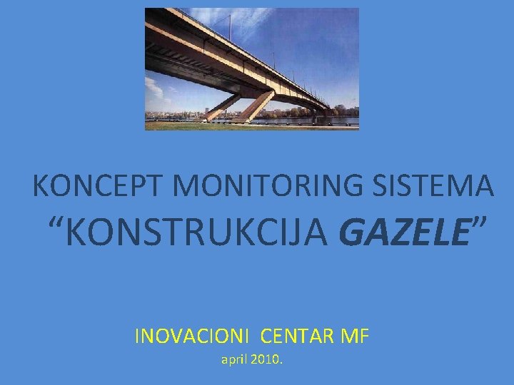 KONCEPT MONITORING SISTEMA “KONSTRUKCIJA GAZELE” INOVACIONI CENTAR MF april 2010. KONCEPT MONITORING SISTEMA “KONSTRUKCIJA GAZELE” INOVACIONI CENTAR MF april 2010.