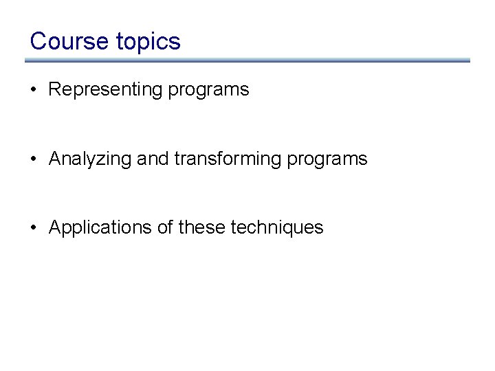 Course topics • Representing programs • Analyzing and transforming programs • Applications of these