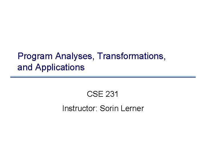 Program Analyses, Transformations, and Applications CSE 231 Instructor: Sorin Lerner 