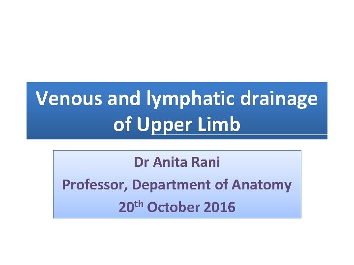 Venous and lymphatic drainage of Upper Limb Dr Anita Rani Professor, Department of Anatomy