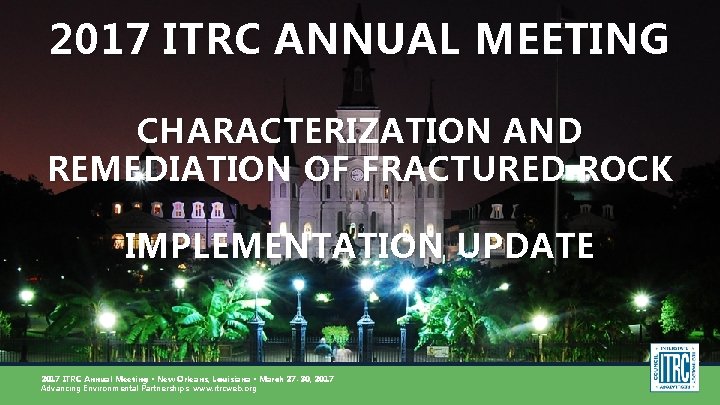 2017 ITRC ANNUAL MEETING CHARACTERIZATION AND REMEDIATION OF FRACTURED ROCK IMPLEMENTATION UPDATE 2017 ITRC