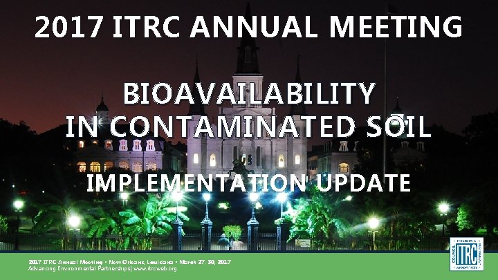 2017 ITRC ANNUAL MEETING BIOAVAILABILITY IN CONTAMINATED SOIL IMPLEMENTATION UPDATE 2017 ITRC Annual Meeting