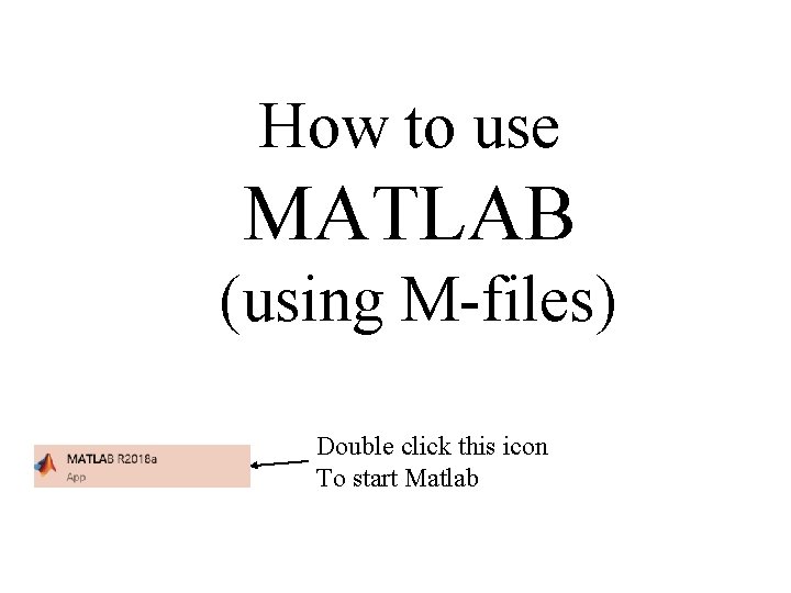 How to use MATLAB (using M-files) Double click this icon To start Matlab 