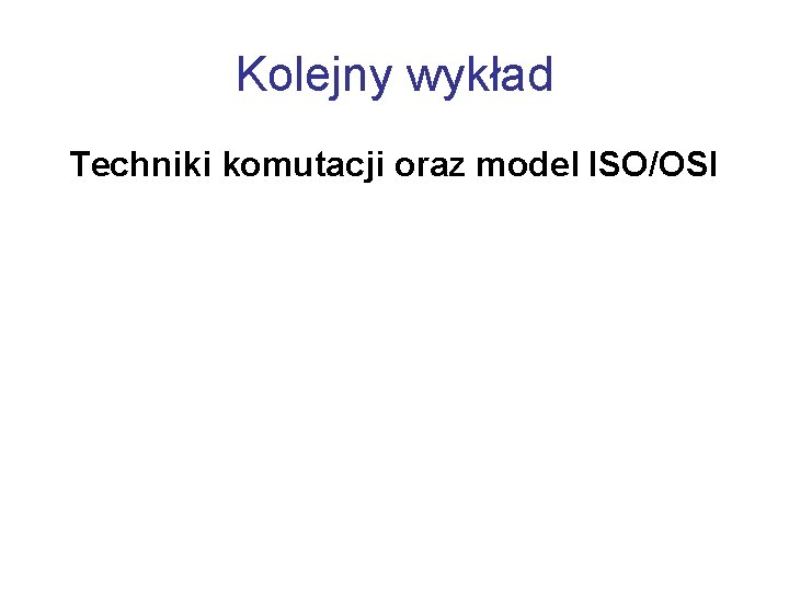 Kolejny wykład Techniki komutacji oraz model ISO/OSI 