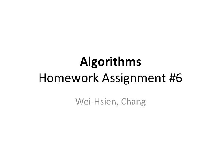 Algorithms Homework Assignment #6 Wei-Hsien, Chang 