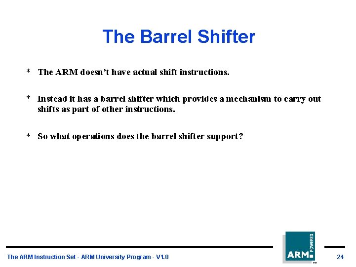 The Barrel Shifter * The ARM doesn’t have actual shift instructions. * Instead it