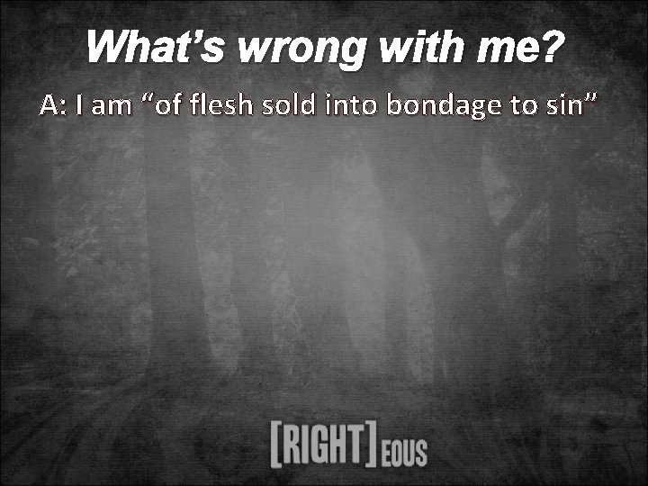What’s wrong with me? A: I am “of flesh sold into bondage to sin”