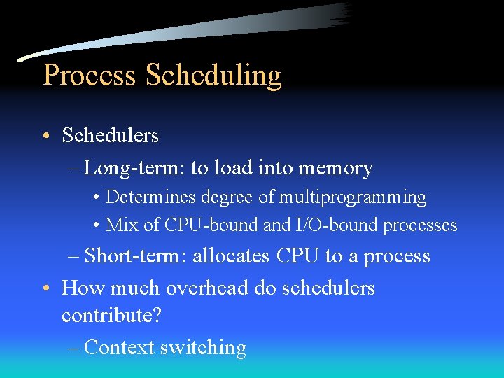 Process Scheduling • Schedulers – Long-term: to load into memory • Determines degree of