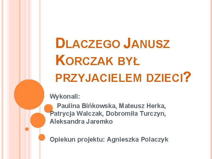 DLACZEGO JANUSZ KORCZAK BYŁ PRZYJACIELEM DZIECI? Wykonali: Paulina Bińkowska, Mateusz Herka, Patrycja Walczak, Dobromiła