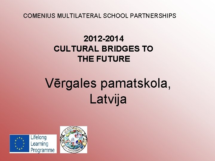 COMENIUS MULTILATERAL SCHOOL PARTNERSHIPS 2012 -2014 CULTURAL BRIDGES TO THE FUTURE Vērgales pamatskola, Latvija