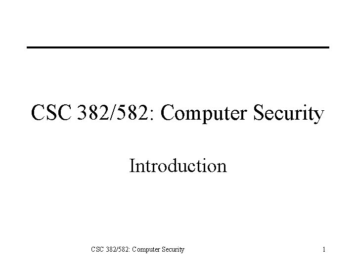 CSC 382/582: Computer Security Introduction CSC 382/582: Computer Security 1 