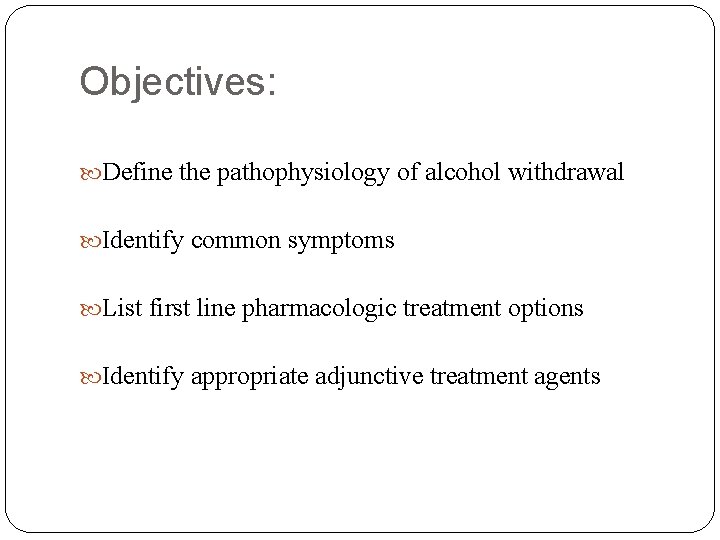 Objectives: Define the pathophysiology of alcohol withdrawal Identify common symptoms List first line pharmacologic Objectives: Define the pathophysiology of alcohol withdrawal Identify common symptoms List first line pharmacologic
