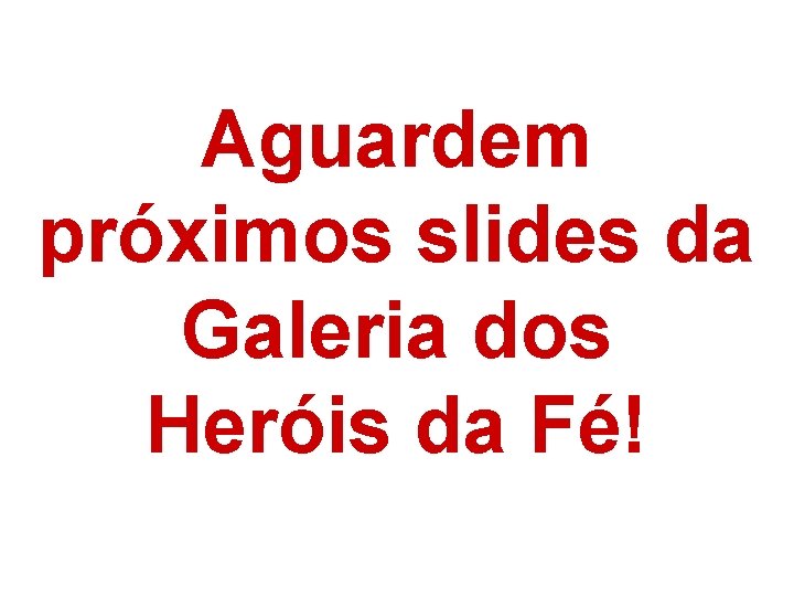 Aguardem próximos slides da Galeria dos Heróis da Fé! 