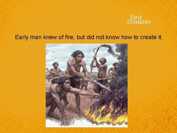 Early man knew of fire, but did not know how to create it. 