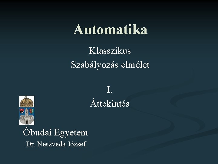 Automatika Klasszikus Szabályozás elmélet I. Áttekintés Óbudai Egyetem Dr. Neszveda József 