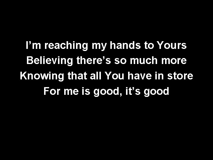 I’m reaching my hands to Yours Believing there’s so much more Knowing that all