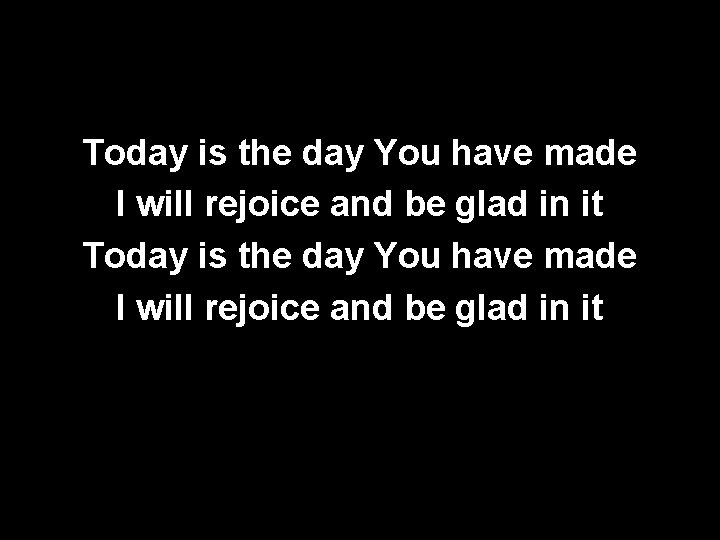 Today is the day You have made I will rejoice and be glad in