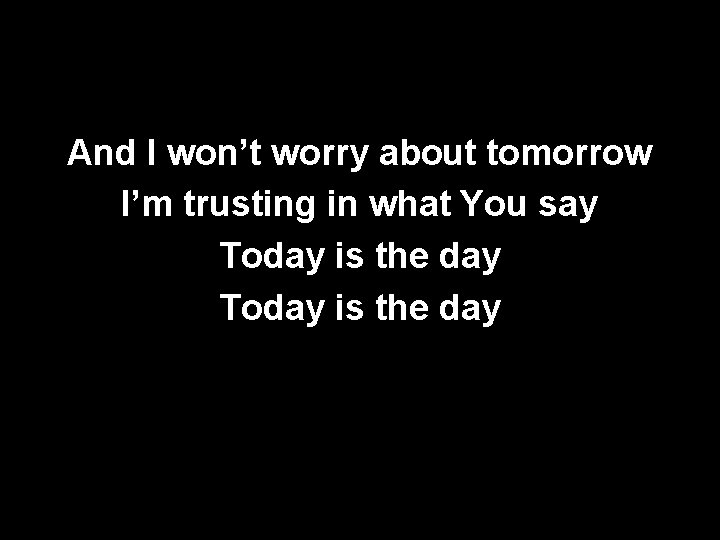 And I won’t worry about tomorrow I’m trusting in what You say Today is