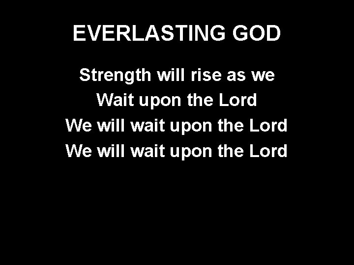 EVERLASTING GOD Strength will rise as we Wait upon the Lord We will wait