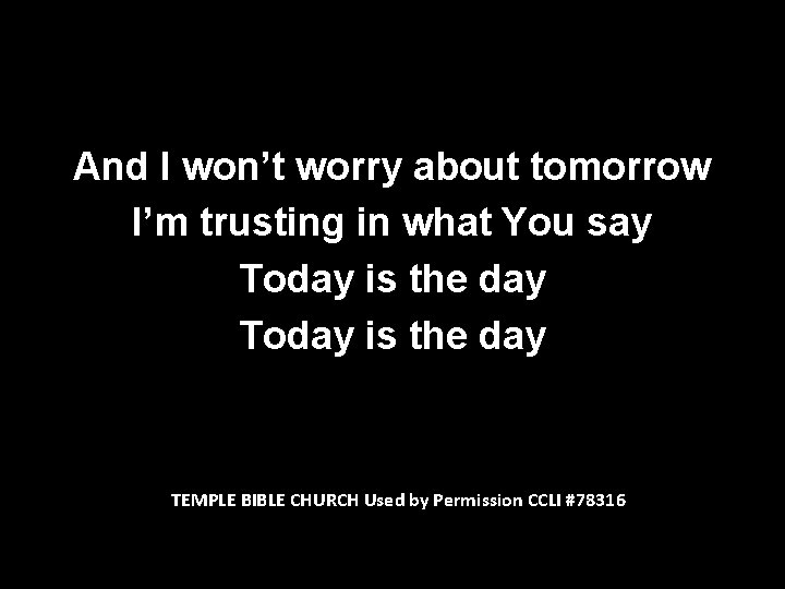 And I won’t worry about tomorrow I’m trusting in what You say Today is