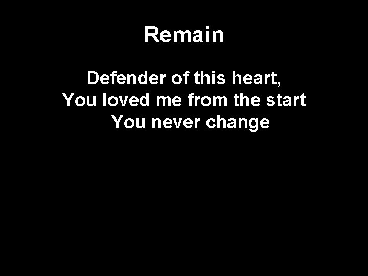 Remain Defender of this heart, You loved me from the start You never change