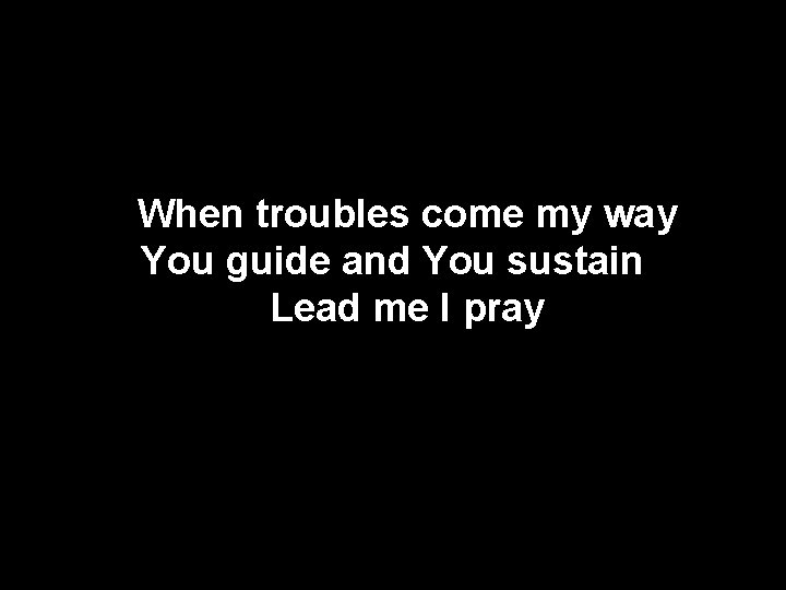 When troubles come my way You guide and You sustain Lead me I pray