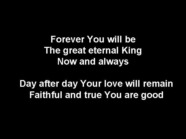 Forever You will be The great eternal King Now and always Day after day