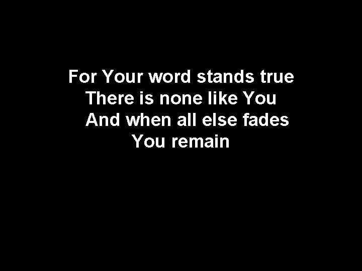 For Your word stands true There is none like You And when all else