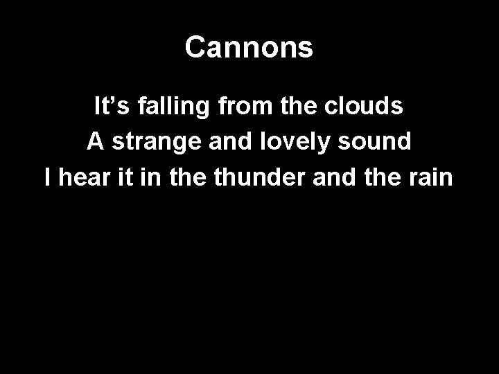 Cannons It’s falling from the clouds A strange and lovely sound I hear it
