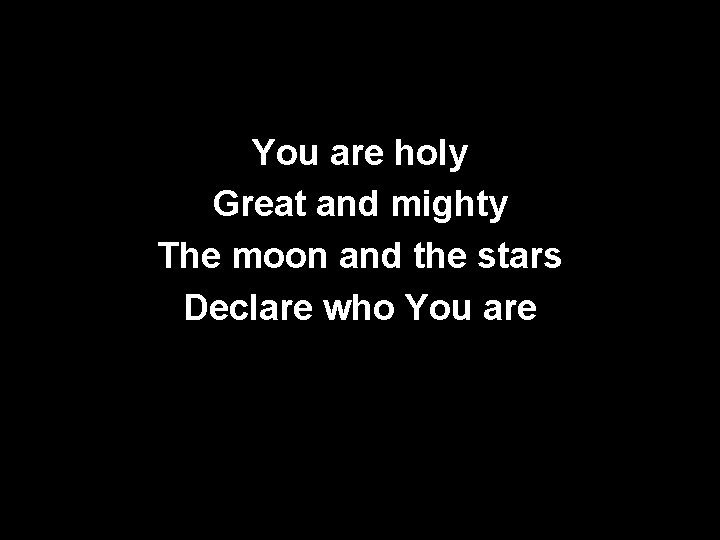 You are holy Great and mighty The moon and the stars Declare who You