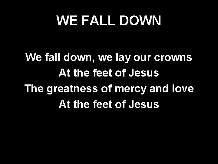 WE FALL DOWN We fall down, we lay our crowns At the feet of