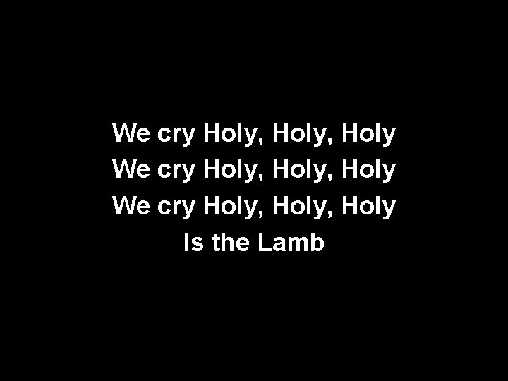 We cry Holy, Holy We cry Holy, Holy Is the Lamb 