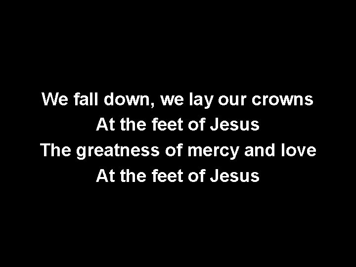 We fall down, we lay our crowns At the feet of Jesus The greatness