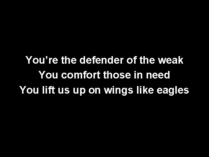 You’re the defender of the weak You comfort those in need You lift us