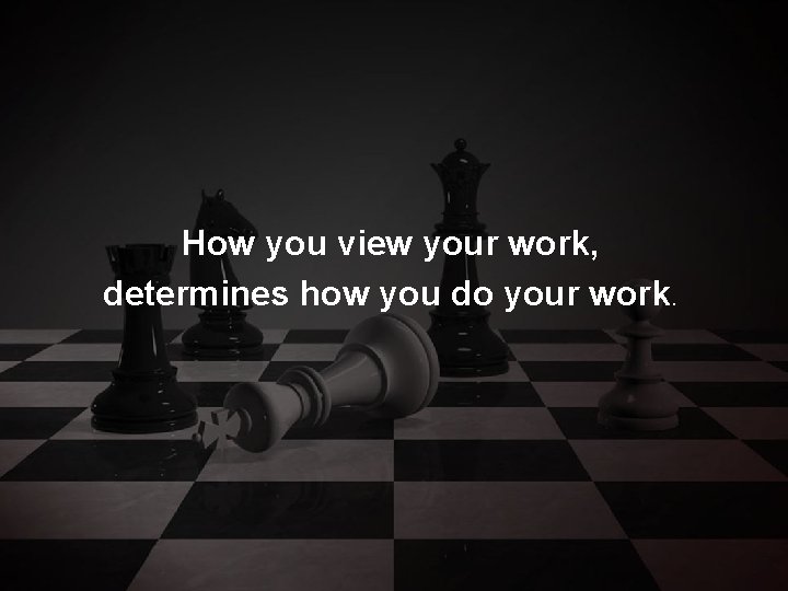 How you view your work, determines how you do your work. 